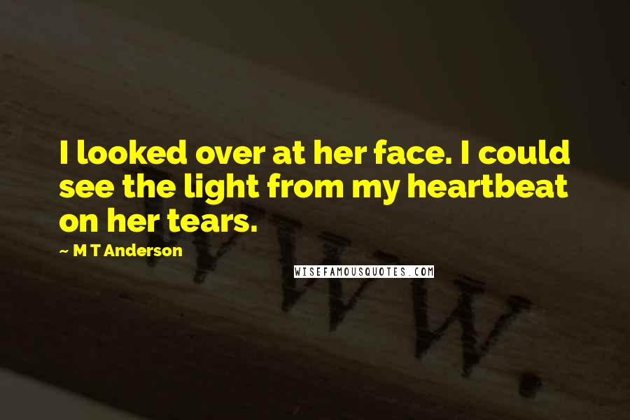 M T Anderson Quotes: I looked over at her face. I could see the light from my heartbeat on her tears.