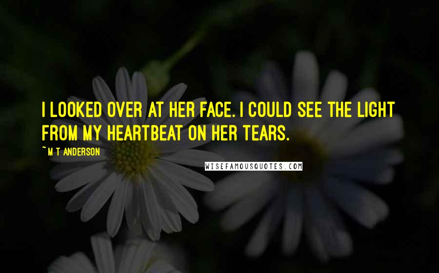 M T Anderson Quotes: I looked over at her face. I could see the light from my heartbeat on her tears.