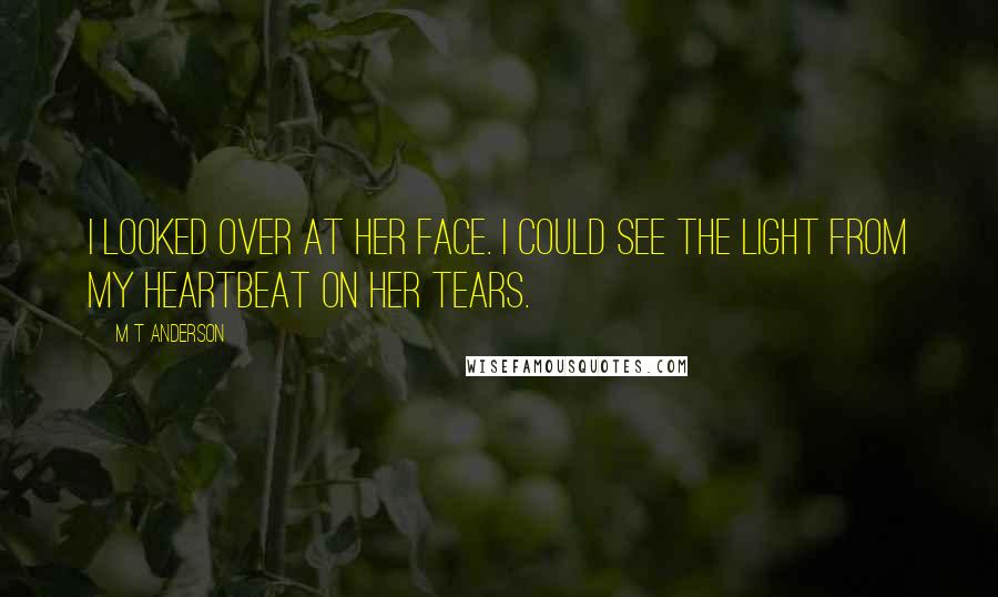 M T Anderson Quotes: I looked over at her face. I could see the light from my heartbeat on her tears.