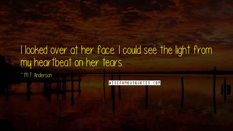 M T Anderson Quotes: I looked over at her face. I could see the light from my heartbeat on her tears.