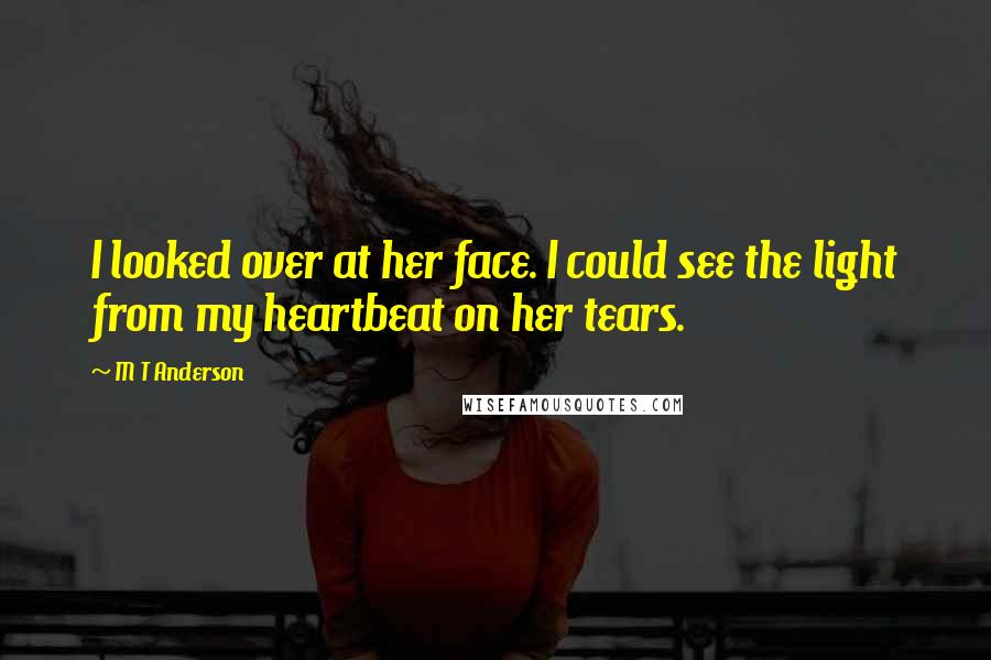 M T Anderson Quotes: I looked over at her face. I could see the light from my heartbeat on her tears.