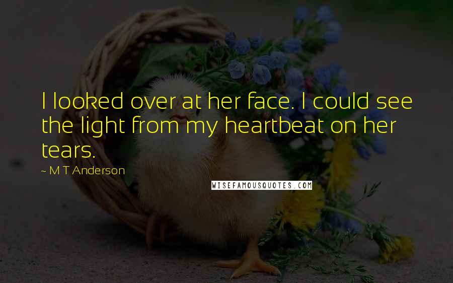 M T Anderson Quotes: I looked over at her face. I could see the light from my heartbeat on her tears.