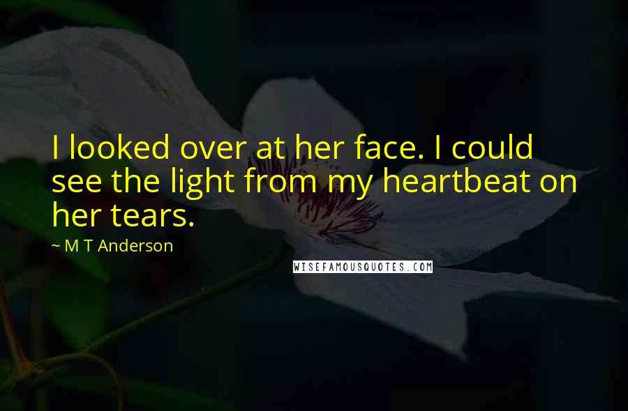 M T Anderson Quotes: I looked over at her face. I could see the light from my heartbeat on her tears.