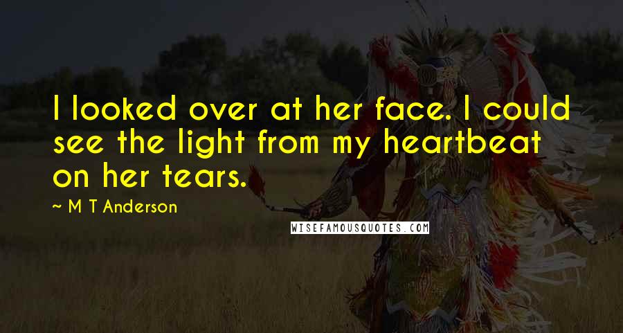M T Anderson Quotes: I looked over at her face. I could see the light from my heartbeat on her tears.