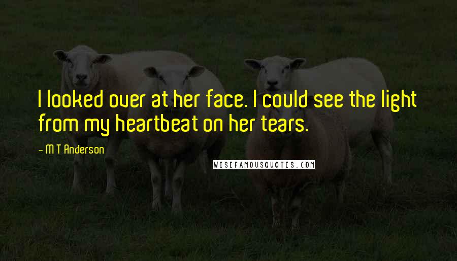 M T Anderson Quotes: I looked over at her face. I could see the light from my heartbeat on her tears.