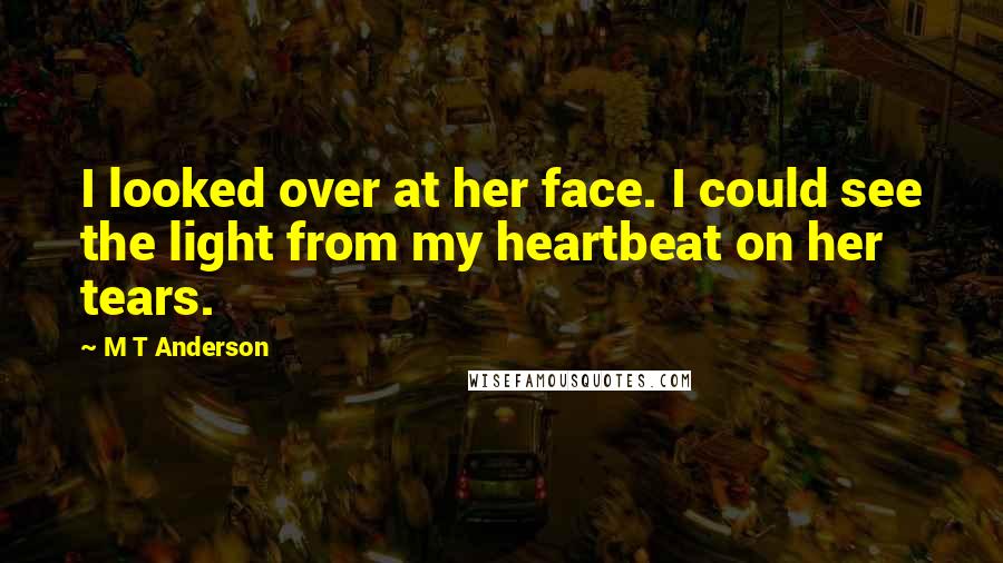 M T Anderson Quotes: I looked over at her face. I could see the light from my heartbeat on her tears.