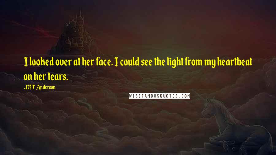 M T Anderson Quotes: I looked over at her face. I could see the light from my heartbeat on her tears.