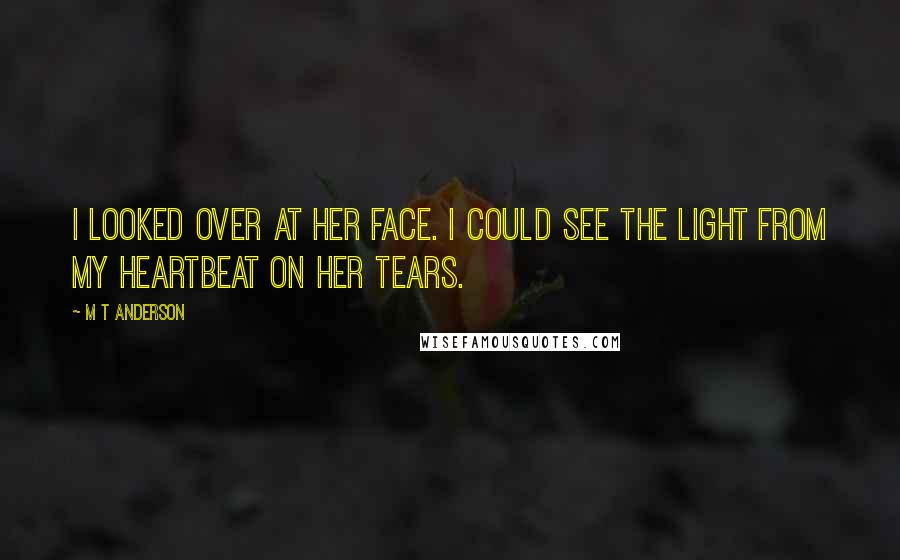 M T Anderson Quotes: I looked over at her face. I could see the light from my heartbeat on her tears.