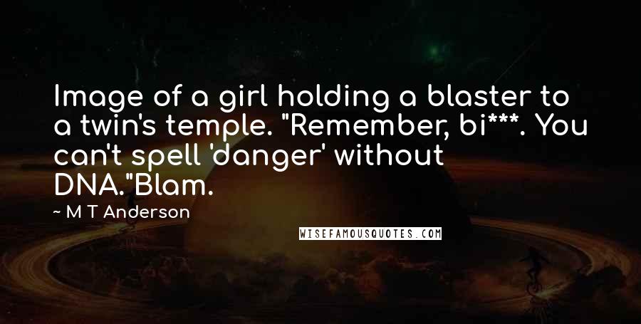 M T Anderson Quotes: Image of a girl holding a blaster to a twin's temple. "Remember, bi***. You can't spell 'danger' without DNA."Blam.