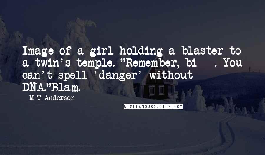 M T Anderson Quotes: Image of a girl holding a blaster to a twin's temple. "Remember, bi***. You can't spell 'danger' without DNA."Blam.