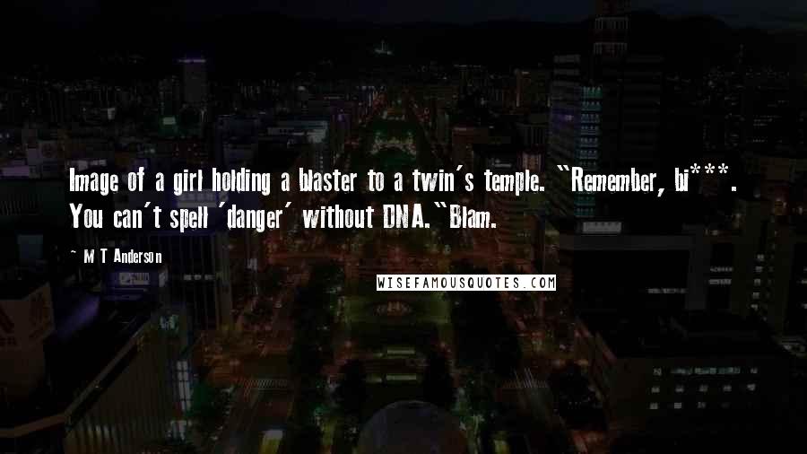 M T Anderson Quotes: Image of a girl holding a blaster to a twin's temple. "Remember, bi***. You can't spell 'danger' without DNA."Blam.