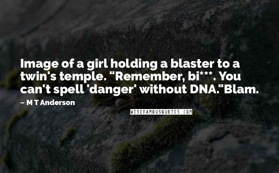 M T Anderson Quotes: Image of a girl holding a blaster to a twin's temple. "Remember, bi***. You can't spell 'danger' without DNA."Blam.