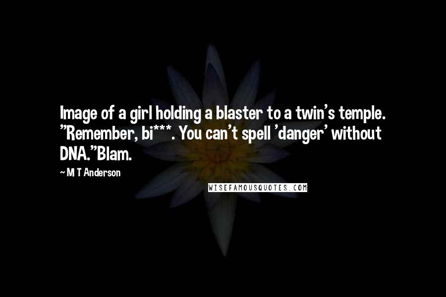 M T Anderson Quotes: Image of a girl holding a blaster to a twin's temple. "Remember, bi***. You can't spell 'danger' without DNA."Blam.