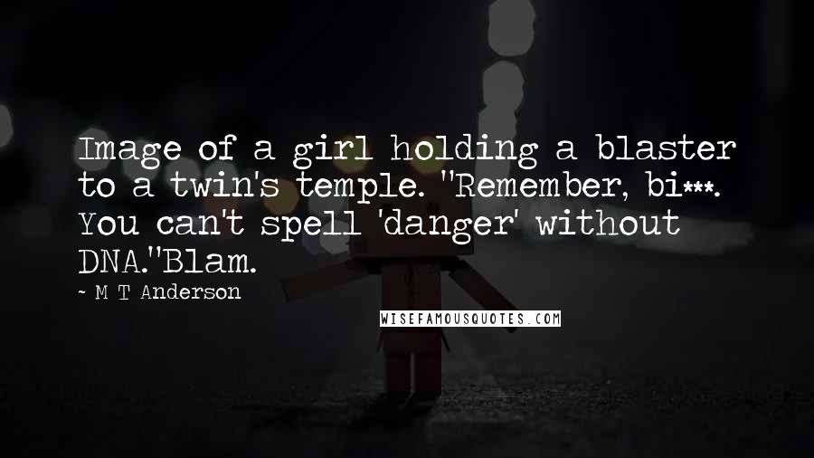 M T Anderson Quotes: Image of a girl holding a blaster to a twin's temple. "Remember, bi***. You can't spell 'danger' without DNA."Blam.