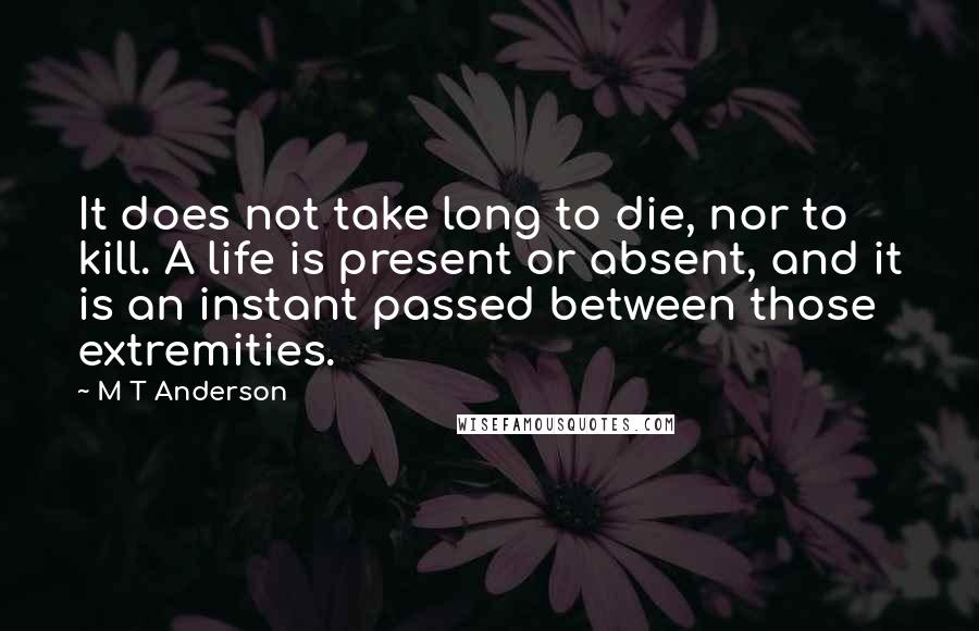 M T Anderson Quotes: It does not take long to die, nor to kill. A life is present or absent, and it is an instant passed between those extremities.