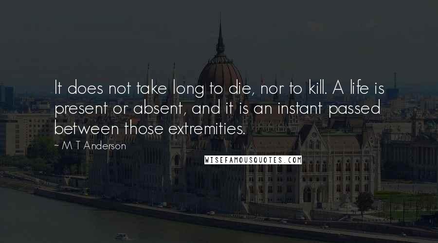 M T Anderson Quotes: It does not take long to die, nor to kill. A life is present or absent, and it is an instant passed between those extremities.