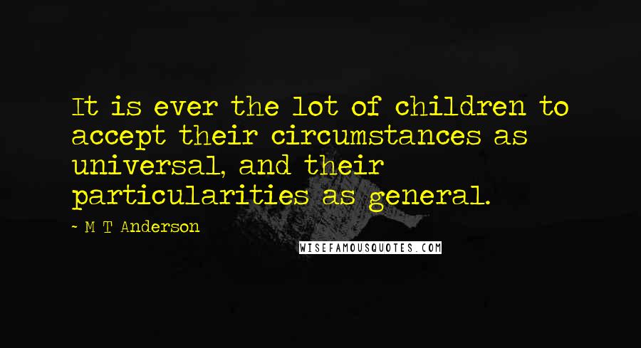 M T Anderson Quotes: It is ever the lot of children to accept their circumstances as universal, and their particularities as general.