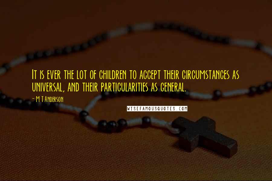M T Anderson Quotes: It is ever the lot of children to accept their circumstances as universal, and their particularities as general.