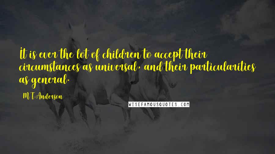 M T Anderson Quotes: It is ever the lot of children to accept their circumstances as universal, and their particularities as general.