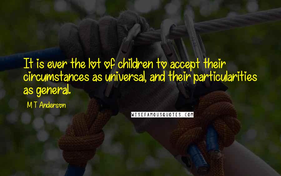 M T Anderson Quotes: It is ever the lot of children to accept their circumstances as universal, and their particularities as general.