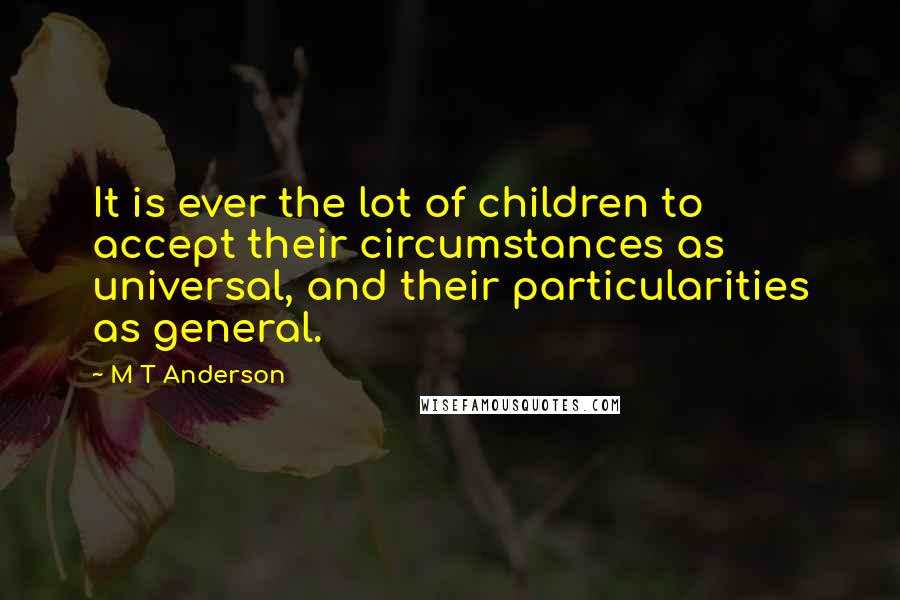 M T Anderson Quotes: It is ever the lot of children to accept their circumstances as universal, and their particularities as general.