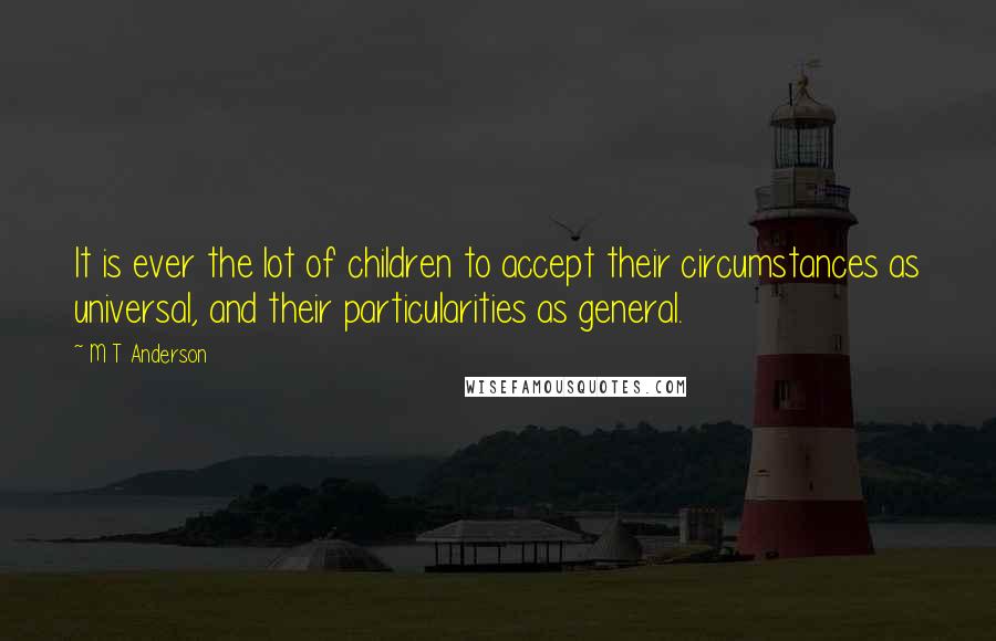 M T Anderson Quotes: It is ever the lot of children to accept their circumstances as universal, and their particularities as general.