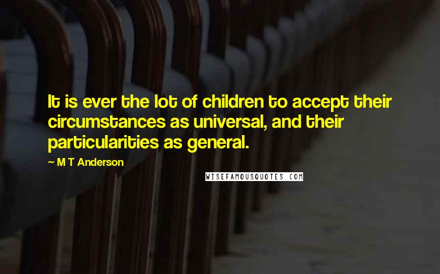 M T Anderson Quotes: It is ever the lot of children to accept their circumstances as universal, and their particularities as general.