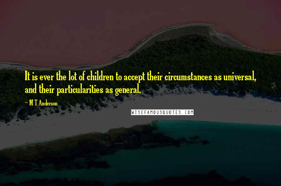 M T Anderson Quotes: It is ever the lot of children to accept their circumstances as universal, and their particularities as general.