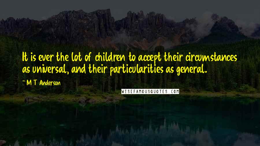 M T Anderson Quotes: It is ever the lot of children to accept their circumstances as universal, and their particularities as general.