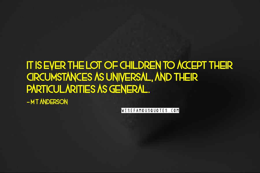M T Anderson Quotes: It is ever the lot of children to accept their circumstances as universal, and their particularities as general.