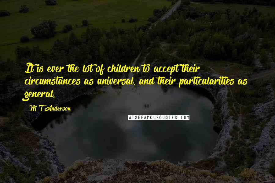 M T Anderson Quotes: It is ever the lot of children to accept their circumstances as universal, and their particularities as general.