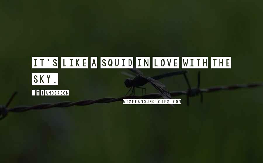 M T Anderson Quotes: it's like a squid in love with the sky.