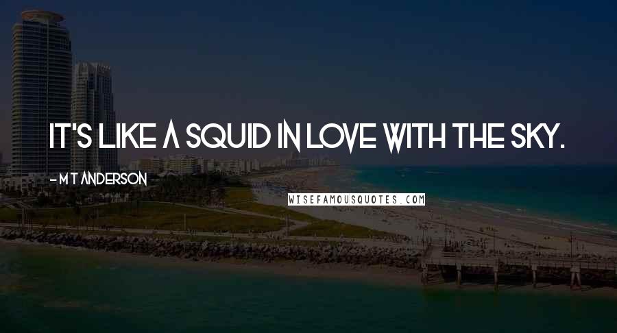 M T Anderson Quotes: it's like a squid in love with the sky.