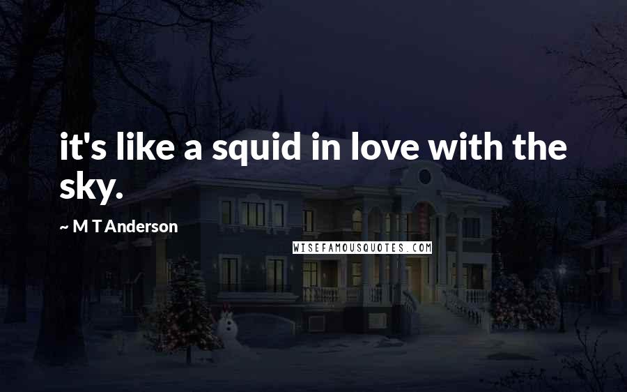 M T Anderson Quotes: it's like a squid in love with the sky.