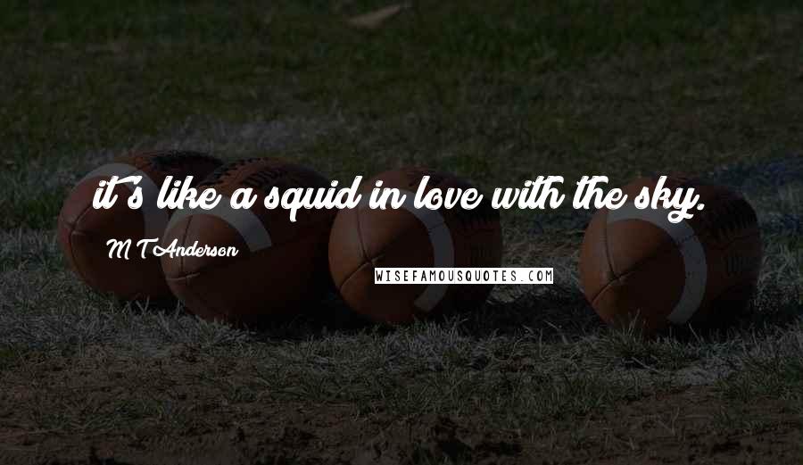 M T Anderson Quotes: it's like a squid in love with the sky.