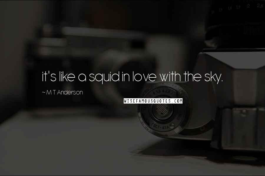 M T Anderson Quotes: it's like a squid in love with the sky.