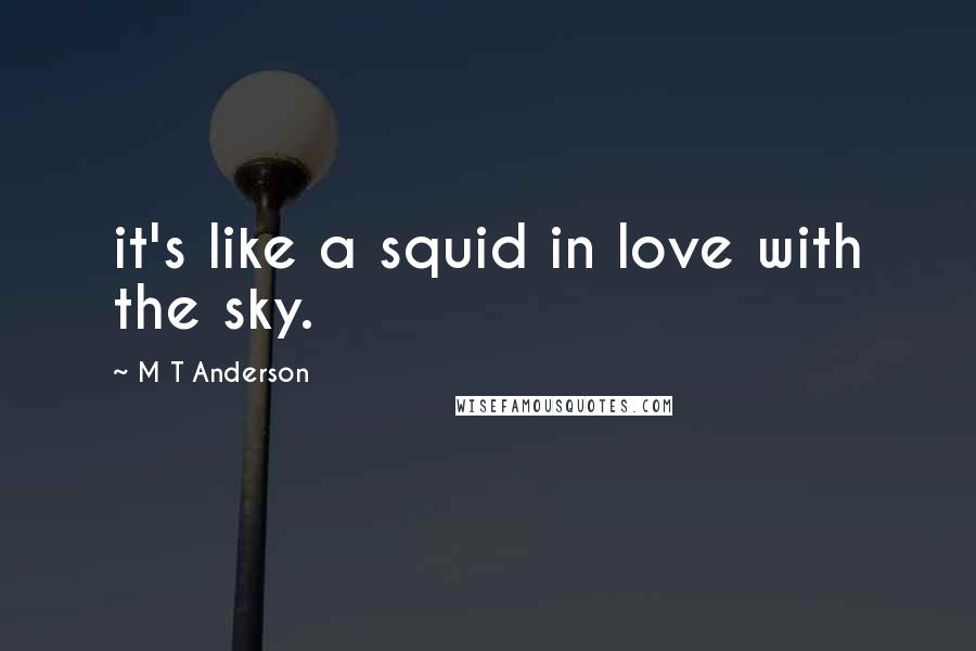 M T Anderson Quotes: it's like a squid in love with the sky.