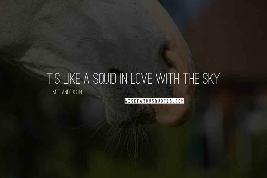 M T Anderson Quotes: it's like a squid in love with the sky.