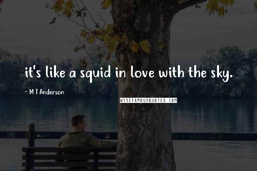 M T Anderson Quotes: it's like a squid in love with the sky.