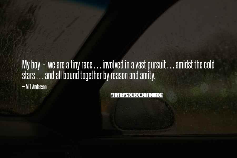 M T Anderson Quotes: My boy - we are a tiny race . . . involved in a vast pursuit . . . amidst the cold stars . . . and all bound together by reason and amity.