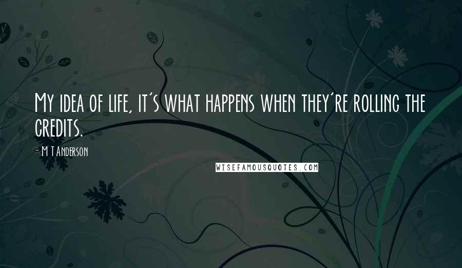 M T Anderson Quotes: My idea of life, it's what happens when they're rolling the credits.