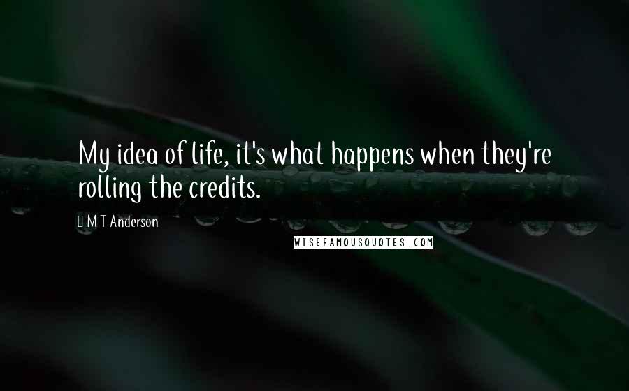 M T Anderson Quotes: My idea of life, it's what happens when they're rolling the credits.