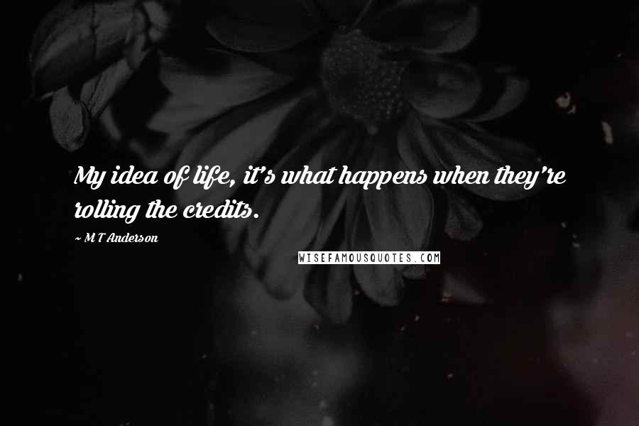 M T Anderson Quotes: My idea of life, it's what happens when they're rolling the credits.