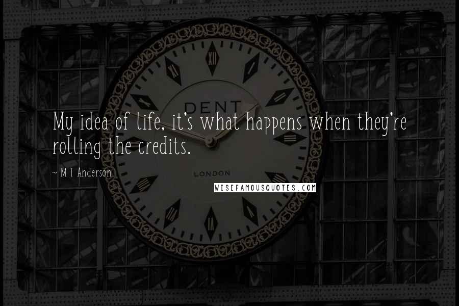 M T Anderson Quotes: My idea of life, it's what happens when they're rolling the credits.