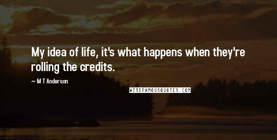 M T Anderson Quotes: My idea of life, it's what happens when they're rolling the credits.