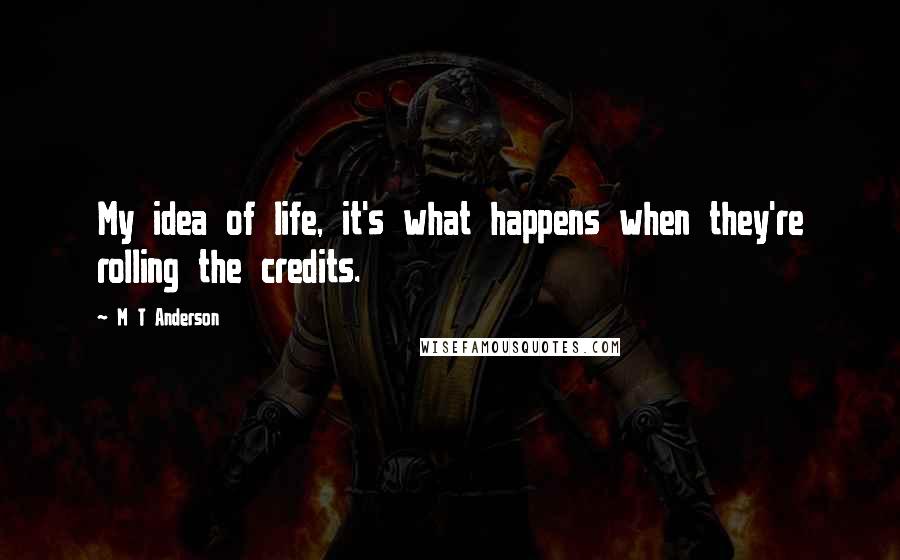 M T Anderson Quotes: My idea of life, it's what happens when they're rolling the credits.