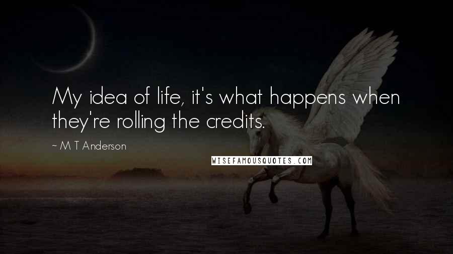 M T Anderson Quotes: My idea of life, it's what happens when they're rolling the credits.