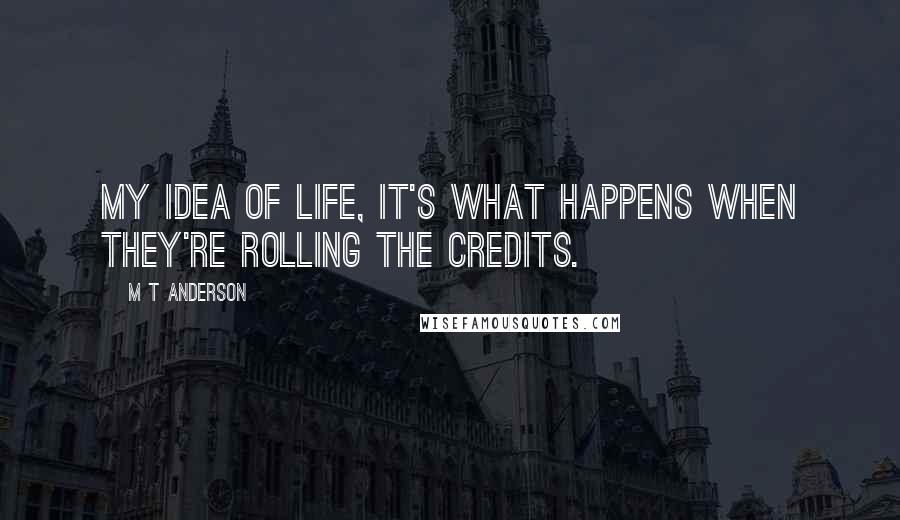 M T Anderson Quotes: My idea of life, it's what happens when they're rolling the credits.