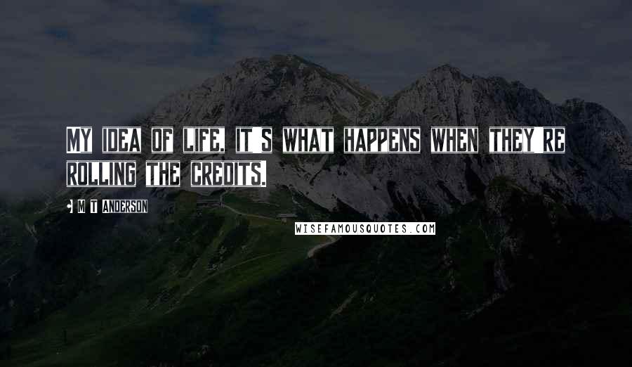 M T Anderson Quotes: My idea of life, it's what happens when they're rolling the credits.