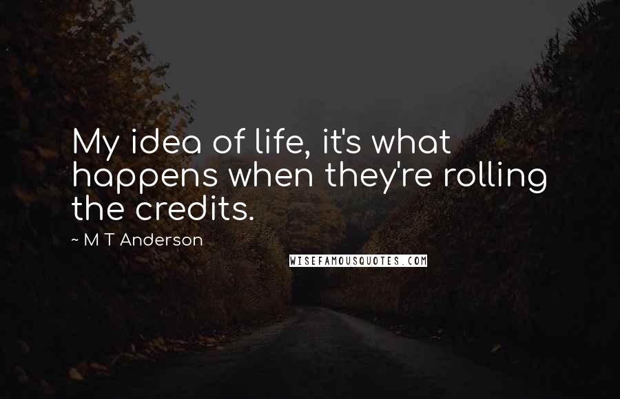 M T Anderson Quotes: My idea of life, it's what happens when they're rolling the credits.